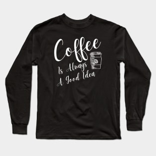 Coffee Is Always A Good Idea Long Sleeve T-Shirt